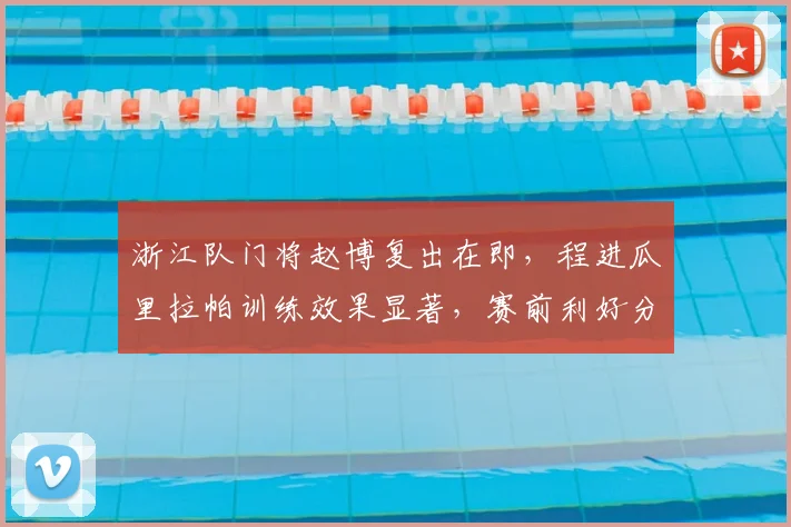 浙江队门将赵博复出在即，程进瓜里拉帕训练效果显著，赛前利好分析