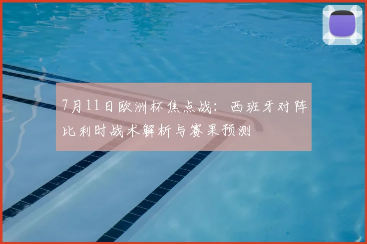 7月11日欧洲杯焦点战：西班牙对阵比利时战术解析与赛果预测