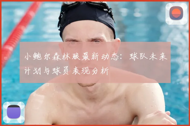 小鲍尔森林狼最新动态：球队未来计划与球员表现分析