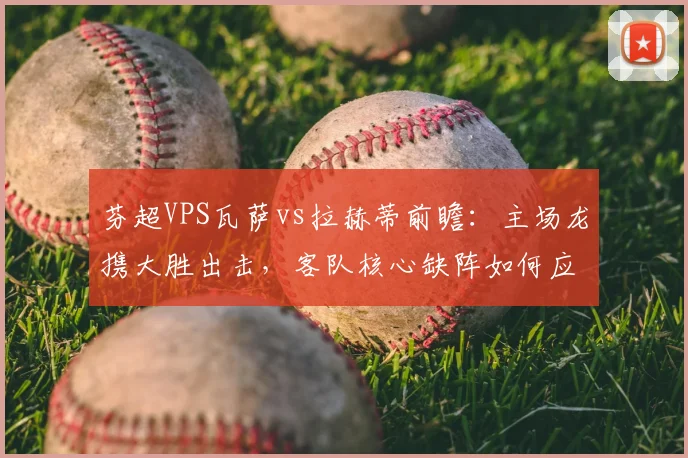 芬超VPS瓦萨vs拉赫蒂前瞻：主场龙携大胜出击，客队核心缺阵如何应对？