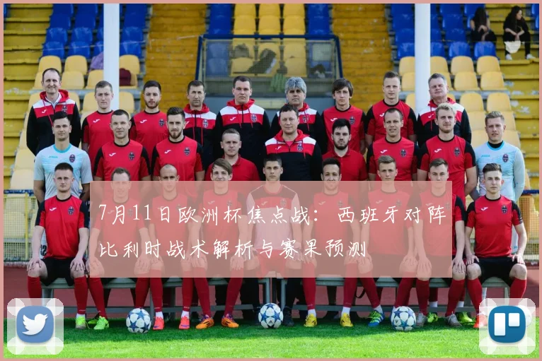 7月11日欧洲杯焦点战：西班牙对阵比利时战术解析与赛果预测