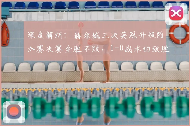深度解析:赫尔城三次英冠升级附加赛决赛全胜不败,1-0战术的致胜秘诀与历史回顾