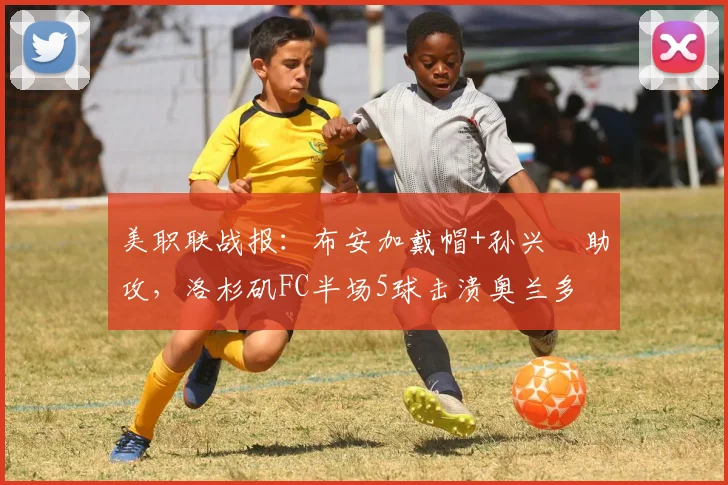 美职联战报:布安加戴帽+孙兴慜助攻,洛杉矶FC半场5球击溃奥兰多
