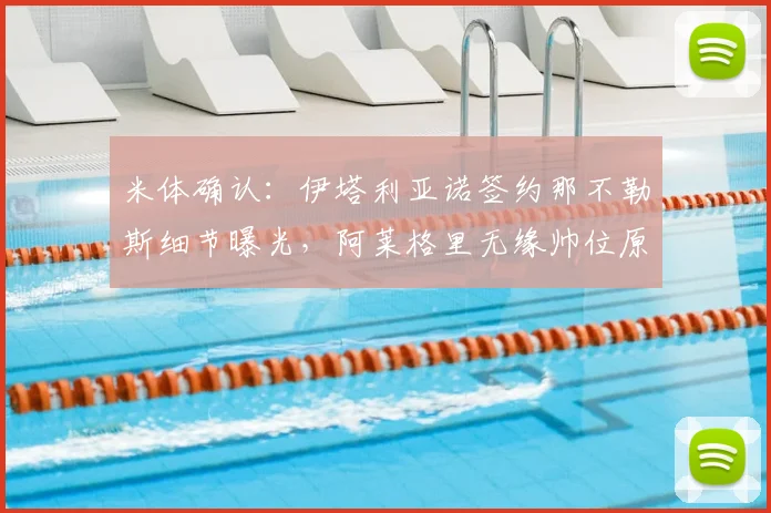 米体确认：伊塔利亚诺签约那不勒斯细节曝光，阿莱格里无缘帅位原因解析