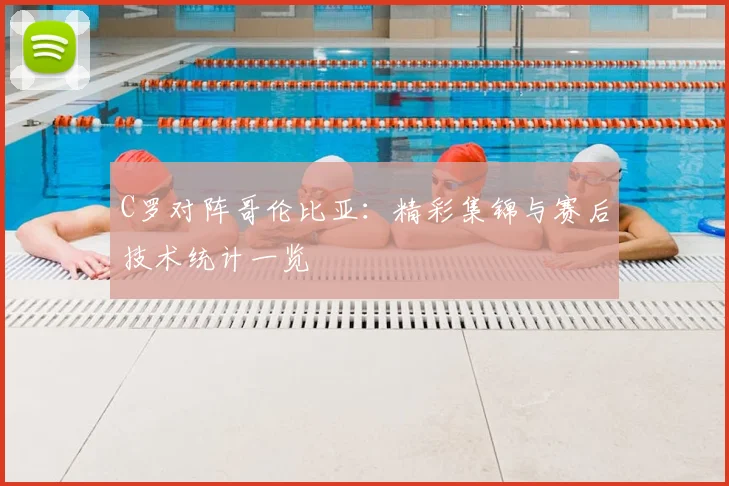 C罗对阵哥伦比亚:精彩集锦与赛后技术统计一览