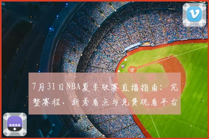 7月31日NBA夏季联赛直播指南：完整赛程、新秀看点与免费观看平台