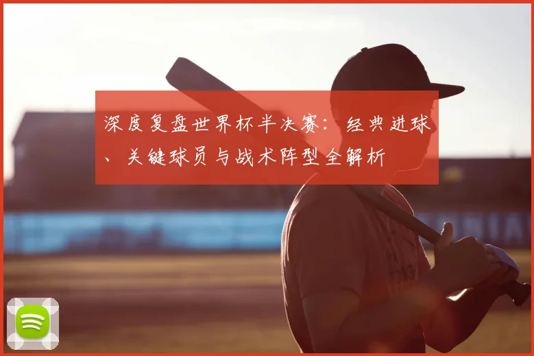 深度复盘世界杯半决赛:经典进球、关键球员与战术阵型全解析