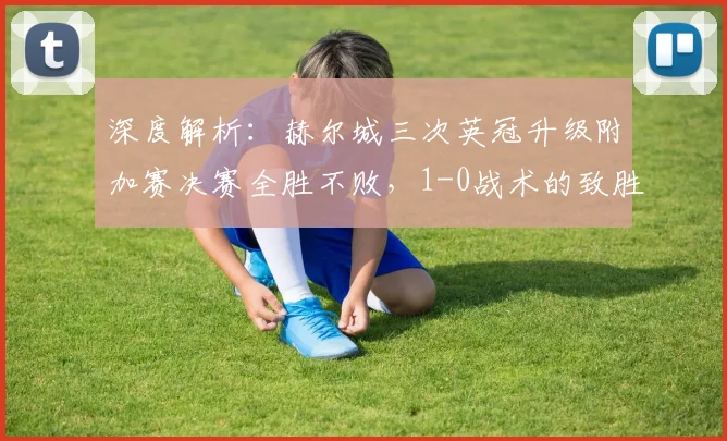 深度解析：赫尔城三次英冠升级附加赛决赛全胜不败，1-0战术的致胜秘诀与历史回顾