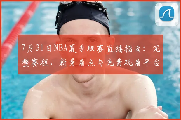 7月31日NBA夏季联赛直播指南:完整赛程、新秀看点与免费观看平台
