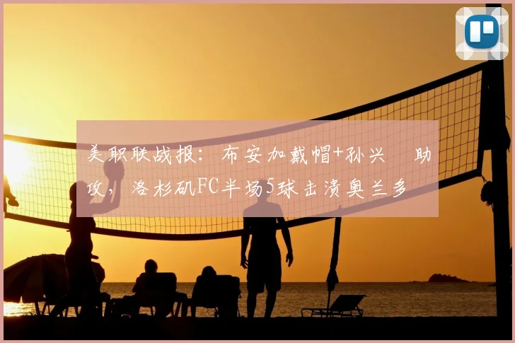 美职联战报：布安加戴帽+孙兴慜助攻，洛杉矶FC半场5球击溃奥兰多