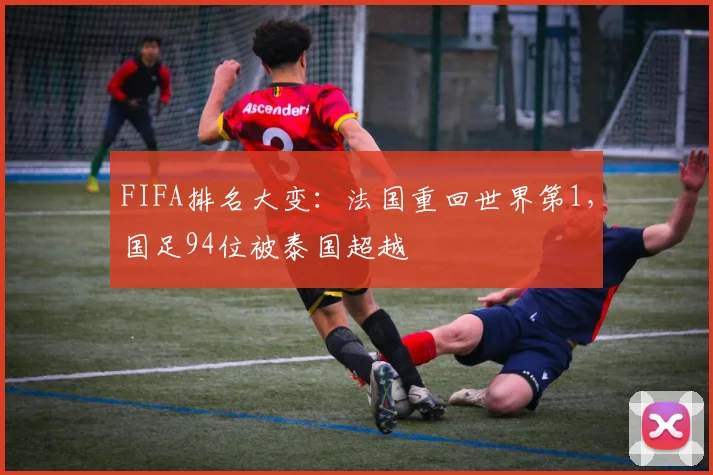 FIFA排名大变：法国重回世界第1，国足94位被泰国超越
