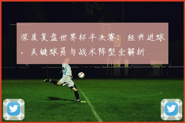 深度复盘世界杯半决赛：经典进球、关键球员与战术阵型全解析